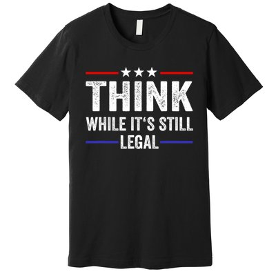 Think While Its Still Legal Think While It's Still Legal Premium T-Shirt