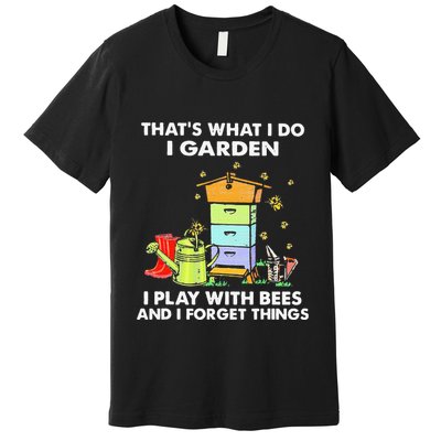ThatS What I Do I Garden I Play With Bees & I Forget Things Premium T-Shirt