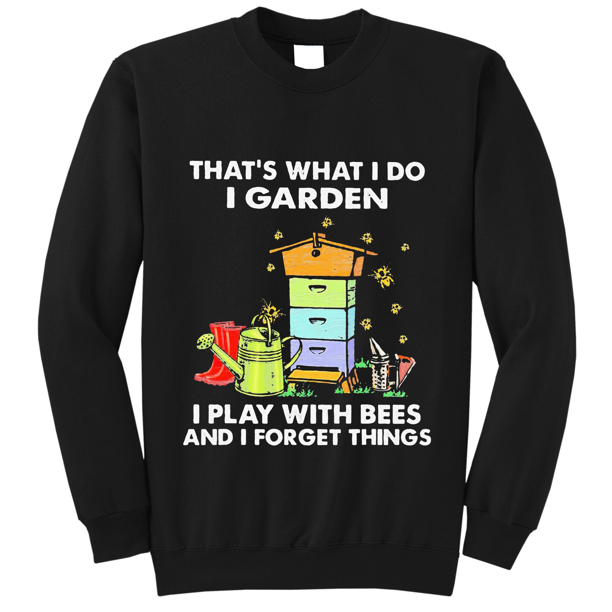 ThatS What I Do I Garden I Play With Bees & I Forget Things Tall Sweatshirt