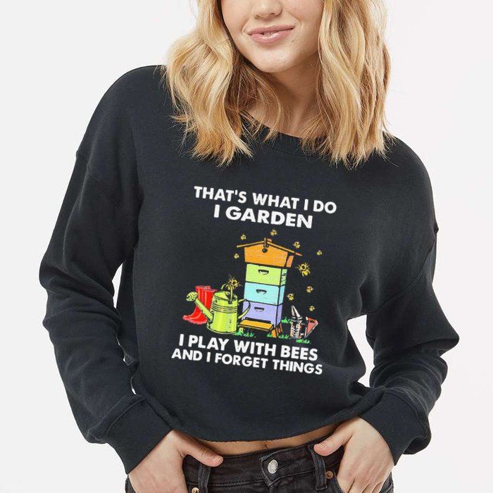 ThatS What I Do I Garden I Play With Bees & I Forget Things Cropped Pullover Crew