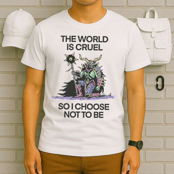 The World Is Cruel So I Choose Not To Be T-Shirt