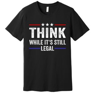 Think While Its Still Legal Think While Its Still Legal Premium T-Shirt