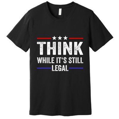 Think While Its Still Legal Think While Its Still Legal Premium T-Shirt