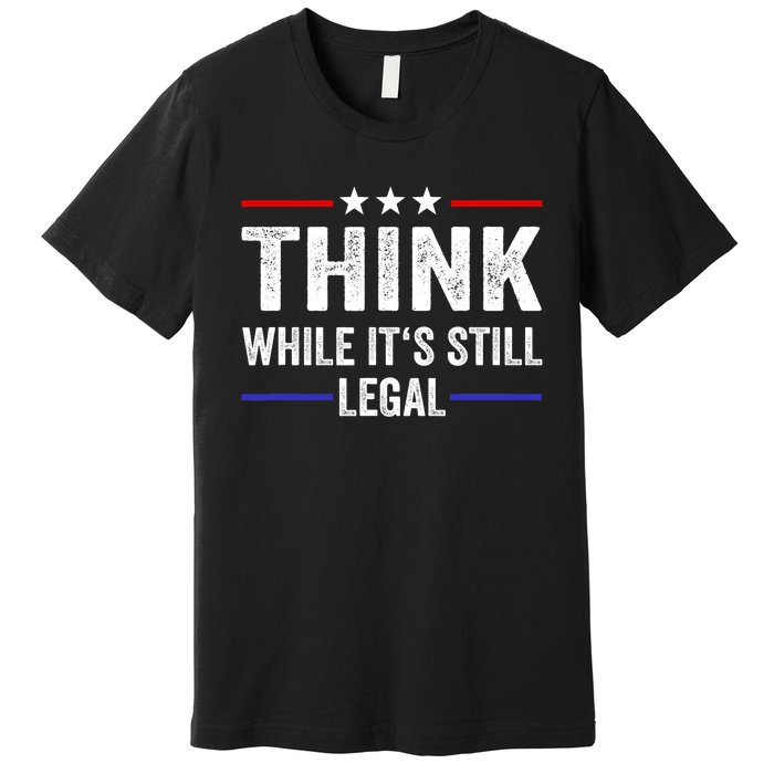 Think While Its Still Legal Think While Its Still Legal Premium T-Shirt