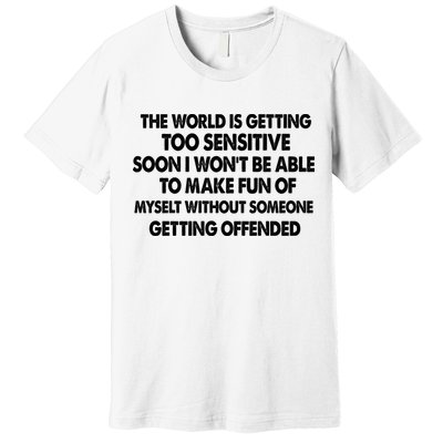 The World Is Getting Too Sensitive Soon I Wont Be Able To Make Fun Of Myself Premium T-Shirt