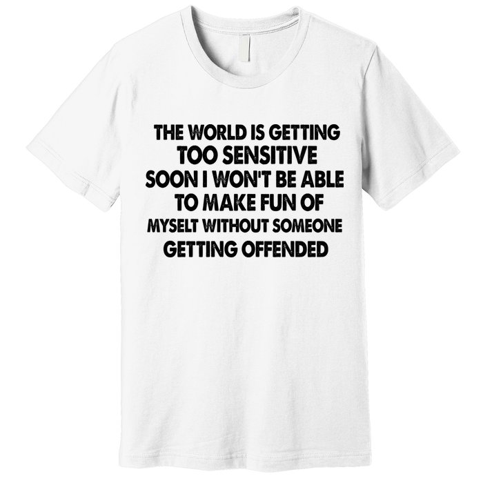 The World Is Getting Too Sensitive Soon I Wont Be Able To Make Fun Of Myself Premium T-Shirt