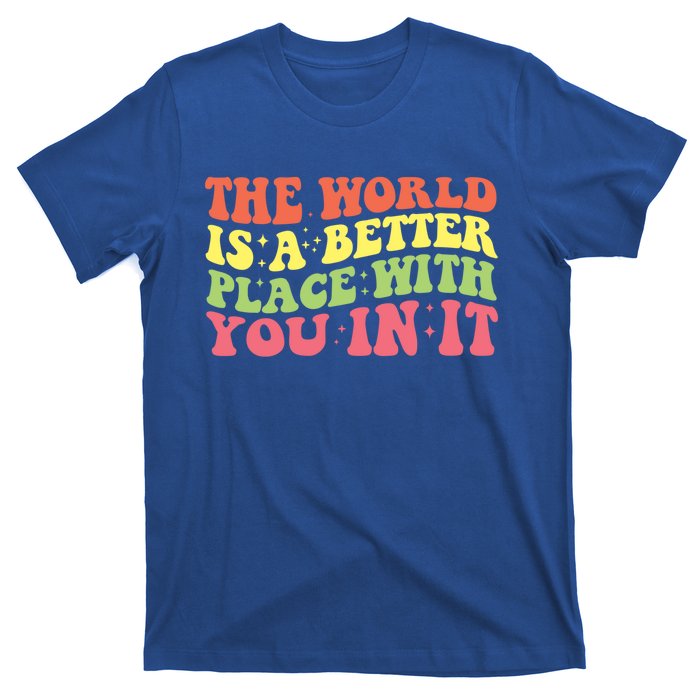 The World Is A Better Place With You In It Motivational Gift Funny Gift T-Shirt