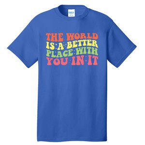 The World Is A Better Place With You In It Motivational Gift Funny Gift Tall T-Shirt