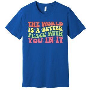 The World Is A Better Place With You In It Motivational Gift Funny Gift Premium T-Shirt