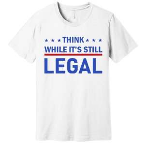 Think While It's Still Legal Premium T-Shirt