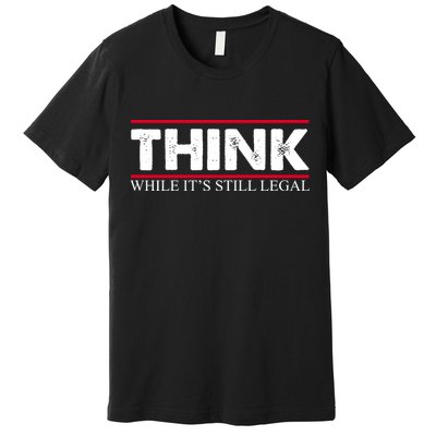 Think While It's Still Legal Distressed Premium T-Shirt