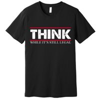 Think While It's Still Legal Distressed Premium T-Shirt