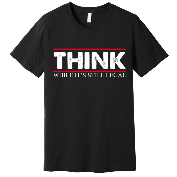 Think While It's Still Legal Distressed Premium T-Shirt