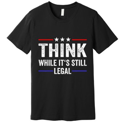 Think While Its Still Legal Think While Its Still Legal Premium T-Shirt