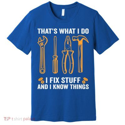That's What I Do I Fix Stuff And I Know Things Funny Saying Funny Gift Premium T-Shirt