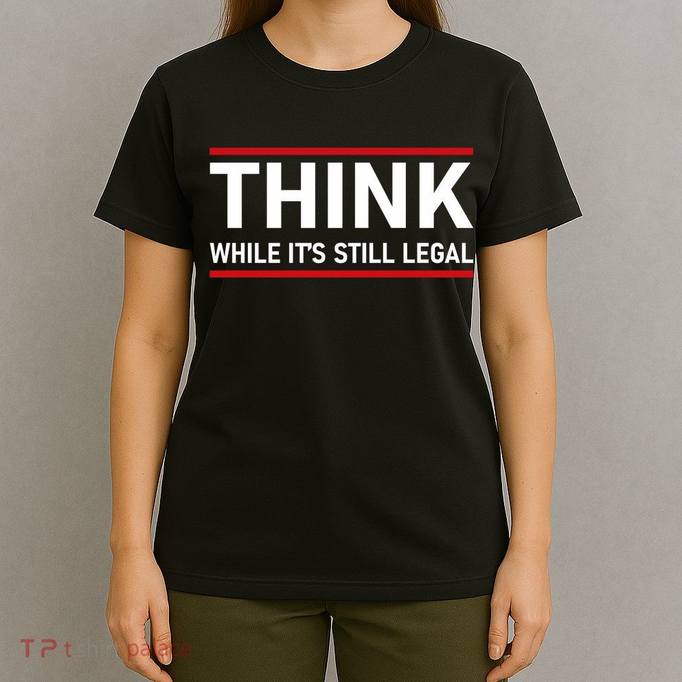 Think While It's Still Legal Political Statement T-Shirt