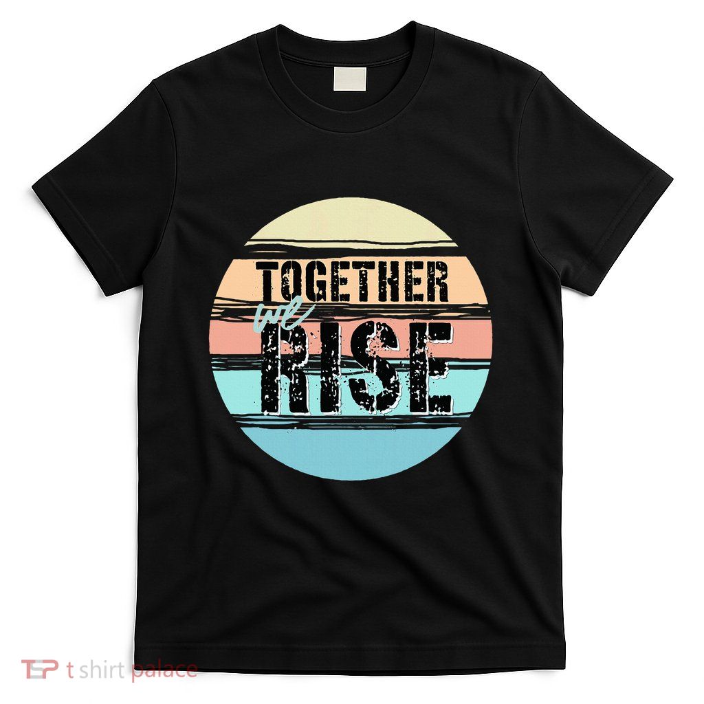 Together We Rise We Rise Together Empowerment T-Shirt