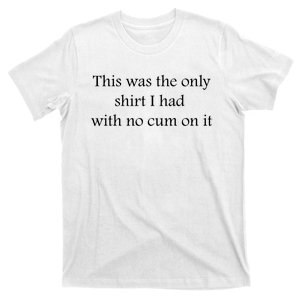 This Was The Only Shrt I Had With No Cum On It Funny Sarcastic Adult Humor Funn T-Shirt