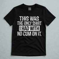 This Was The Only Shirts I Had With No Cum On It T-Shirt