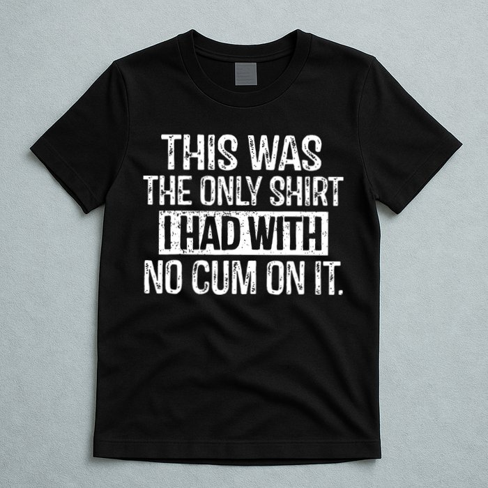 This Was The Only Shirts I Had With No Cum On It T-Shirt