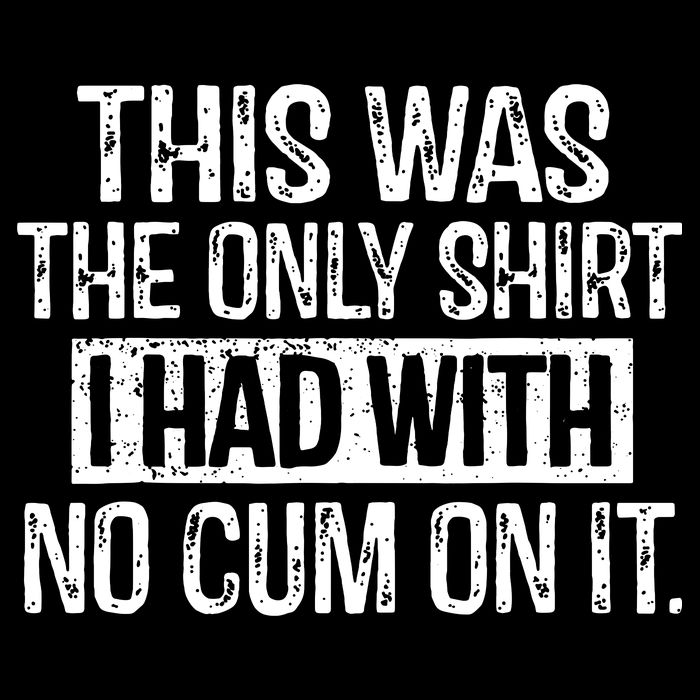 This Was The Only Shirts I Had With No Cum On It T-Shirt