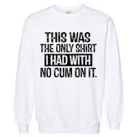 This Was The Only Shirts I Had With No Cum On It Garment-Dyed Sweatshirt