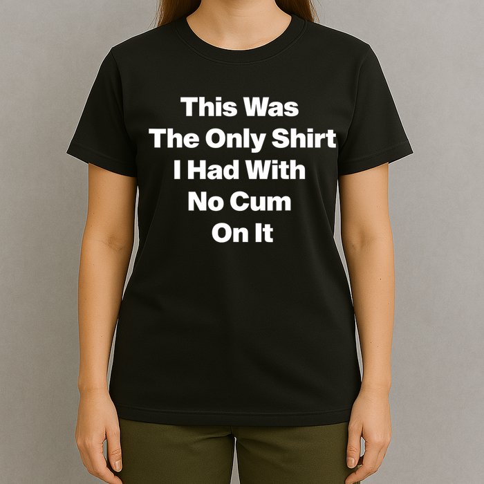 This Was The Only Shrt I Had With No Cum On It Funny Saying T-Shirt