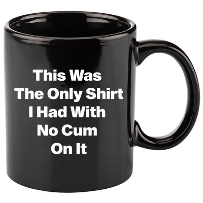 This Was The Only Shrt I Had With No Cum On It Funny Saying 11oz C Handle Ceramic Mug