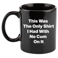 This Was The Only Shrt I Had With No Cum On It Funny Saying 11oz C Handle Ceramic Mug