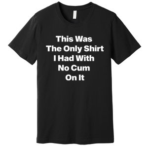 This Was The Only Shrt I Had With No Cum On It Funny Saying Premium T-Shirt