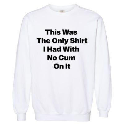 This Was The Only Shrt I Had With No Cum On It Funny Saying Garment-Dyed Sweatshirt