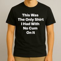 This Was The Only Shrt I Had With No Cum On It T-Shirt