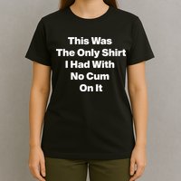This Was The Only Shrt I Had With No Cum On It T-Shirt
