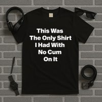 This Was The Only Shrt I Had With No Cum On It T-Shirt