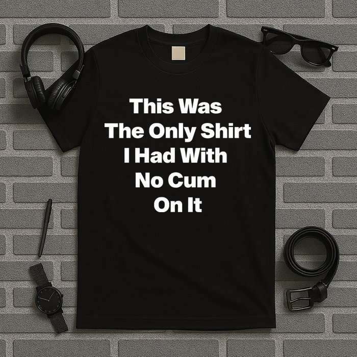 This Was The Only Shrt I Had With No Cum On It T-Shirt