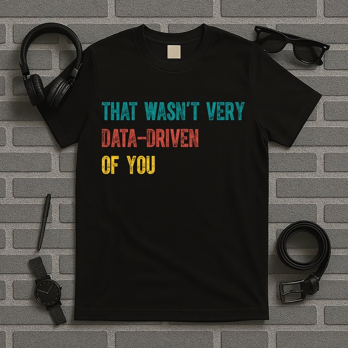 That Wasn’T Very Data Driven Of You T-Shirt