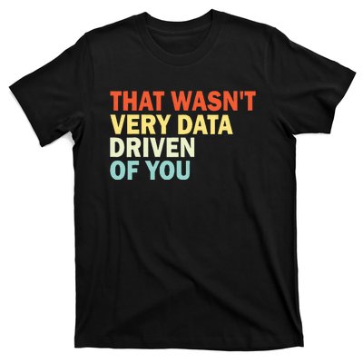 That WasnT Very Data Driven Of You Funny Data Analyst T-Shirt