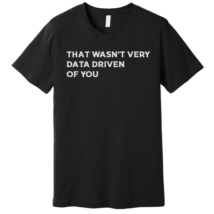 That WasnT Very Data Driven Of You Premium T-Shirt