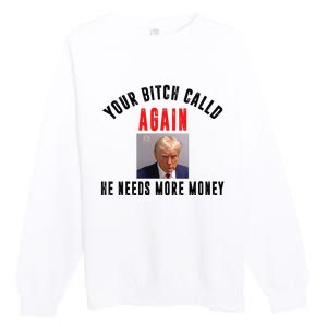 Trump Your Bitch Called Again He Needs More Money Premium Crewneck Sweatshirt