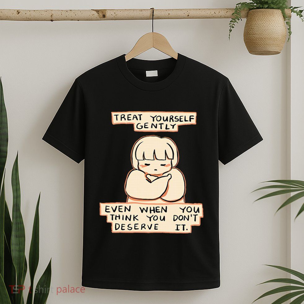Treat Yourself Gently Even When You Think You T-Shirt