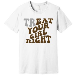 Treat Your Girl Right Funny Sarcastic Premium T-Shirt