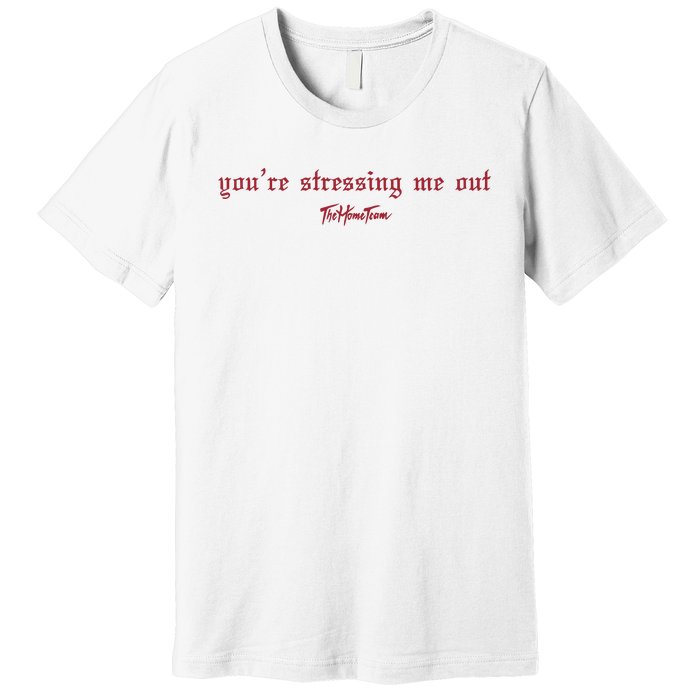 Thehometeam YouRe Stressing Me Out Premium T-Shirt