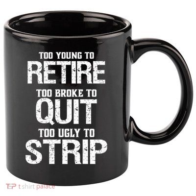 Too Young To Retire Too Broke To Quit Too Ugly To Strip 11oz C Handle Ceramic Mug