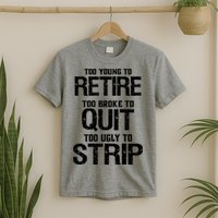 Too Young To Retire Too Broke To Quit Too Ugly To Strip T-Shirt