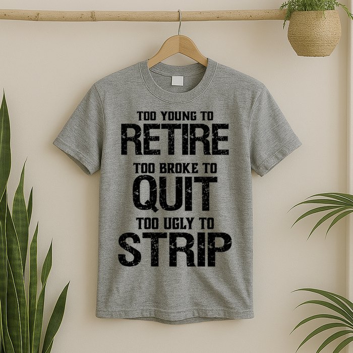 Too Young To Retire Too Broke To Quit Too Ugly To Strip T-Shirt