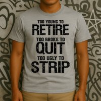 Too Young To Retire Too Broke To Quit Too Ugly To Strip T-Shirt