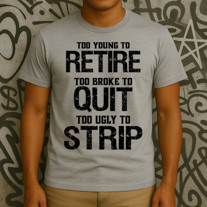 Too Young To Retire Too Broke To Quit Too Ugly To Strip T-Shirt