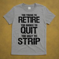 Too Young To Retire Too Broke To Quit Too Ugly To Strip T-Shirt