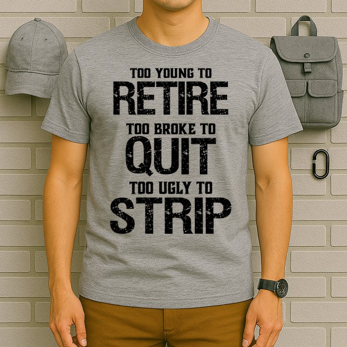 Too Young To Retire Too Broke To Quit Too Ugly To Strip T-Shirt