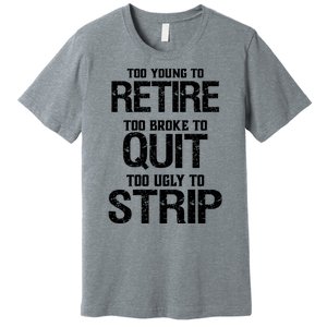 Too Young To Retire Too Broke To Quit Too Ugly To Strip Premium T-Shirt